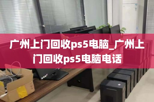 广州上门回收ps5电脑_广州上门回收ps5电脑电话