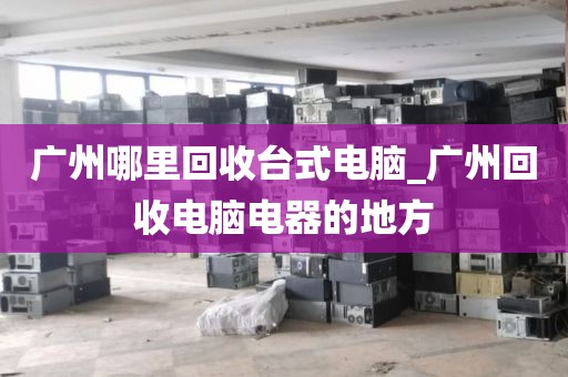 广州哪里回收台式电脑_广州回收电脑电器的地方