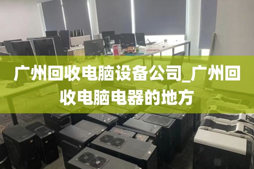 广州回收电脑设备公司_广州回收电脑电器的地方