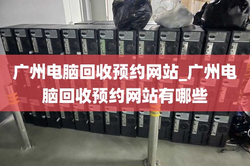 广州电脑回收预约网站_广州电脑回收预约网站有哪些