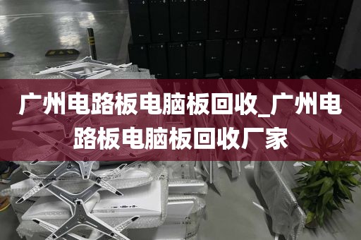 广州电路板电脑板回收_广州电路板电脑板回收厂家