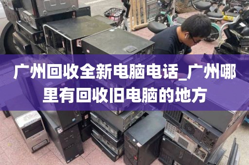 广州回收全新电脑电话_广州哪里有回收旧电脑的地方