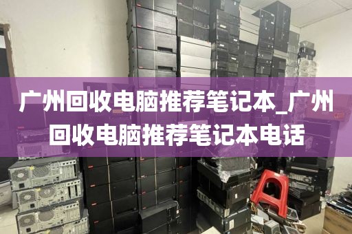 广州回收电脑推荐笔记本_广州回收电脑推荐笔记本电话