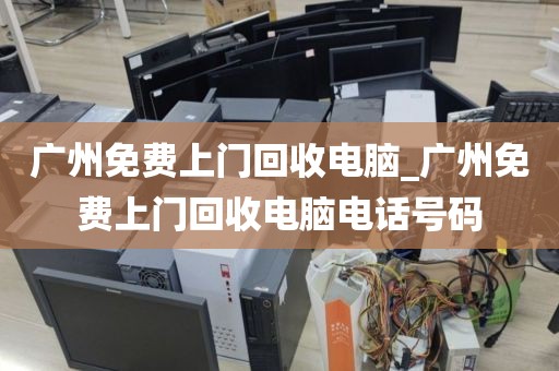 广州免费上门回收电脑_广州免费上门回收电脑电话号码