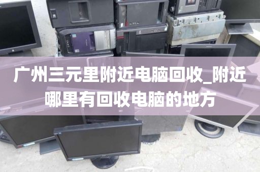 广州三元里附近电脑回收_附近哪里有回收电脑的地方