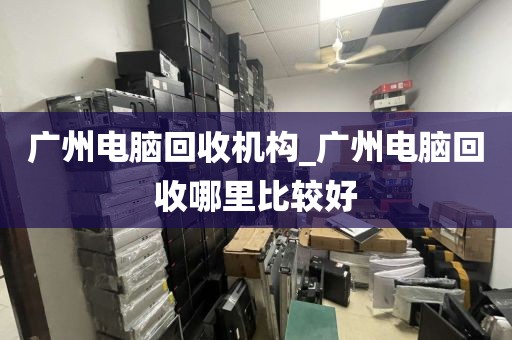 广州电脑回收机构_广州电脑回收哪里比较好