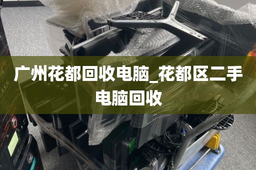 广州花都回收电脑_花都区二手电脑回收