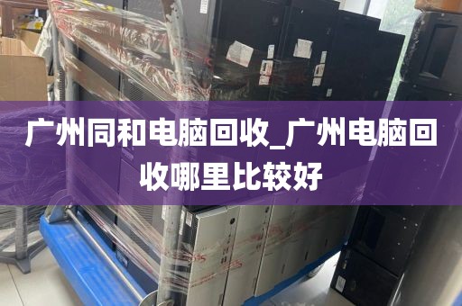 广州同和电脑回收_广州电脑回收哪里比较好