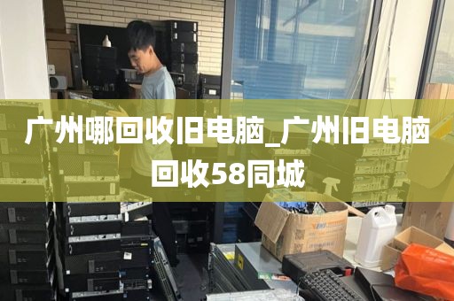 广州哪回收旧电脑_广州旧电脑回收58同城