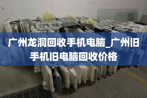 广州龙洞回收手机电脑_广州旧手机旧电脑回收价格