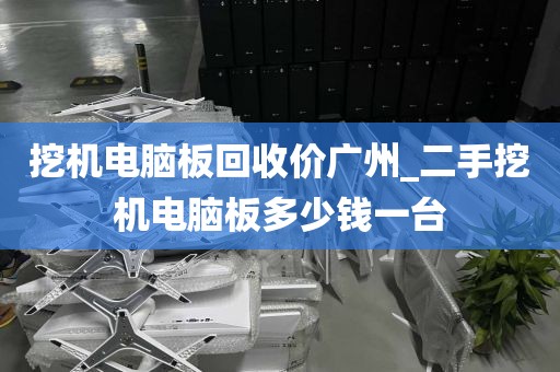 挖机电脑板回收价广州_二手挖机电脑板多少钱一台