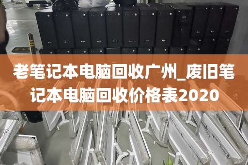 老笔记本电脑回收广州_废旧笔记本电脑回收价格表2020