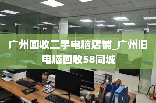 广州回收二手电脑店铺_广州旧电脑回收58同城