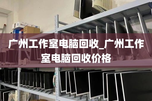 广州工作室电脑回收_广州工作室电脑回收价格