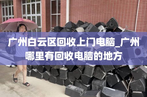 广州白云区回收上门电脑_广州哪里有回收电脑的地方