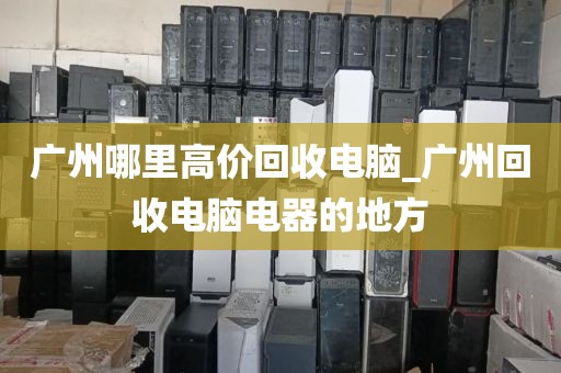 广州哪里高价回收电脑_广州回收电脑电器的地方