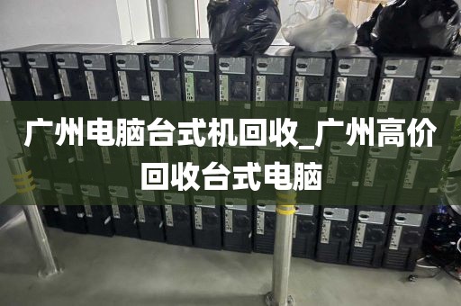 广州电脑台式机回收_广州高价回收台式电脑