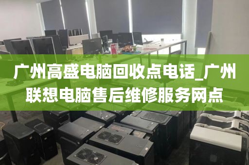 广州高盛电脑回收点电话_广州联想电脑售后维修服务网点