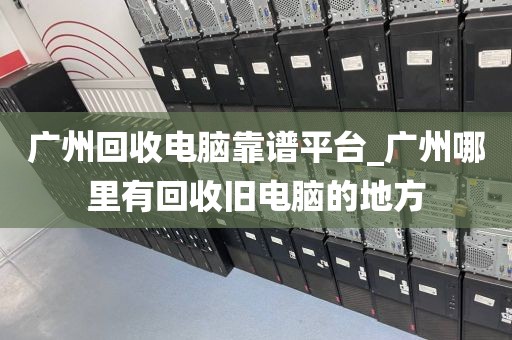 广州回收电脑靠谱平台_广州哪里有回收旧电脑的地方