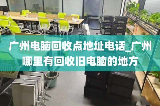 广州电脑回收点地址电话_广州哪里有回收旧电脑的地方