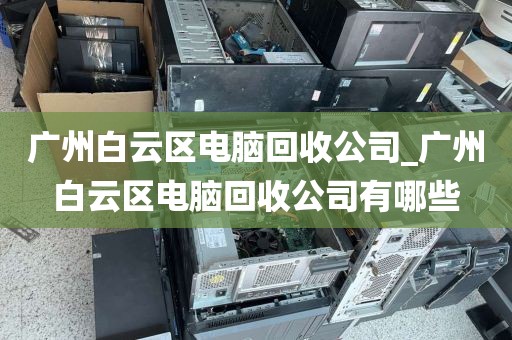 广州白云区电脑回收公司_广州白云区电脑回收公司有哪些