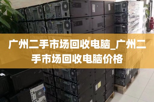 广州二手市场回收电脑_广州二手市场回收电脑价格