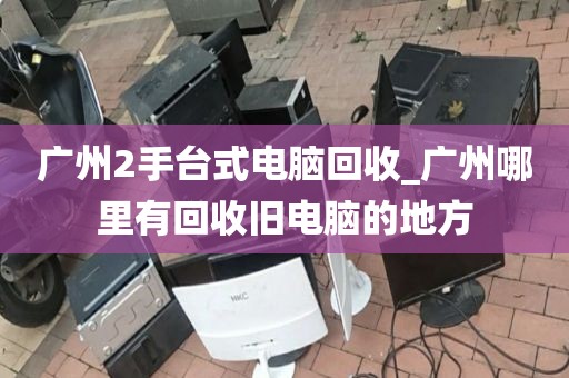 广州2手台式电脑回收_广州哪里有回收旧电脑的地方