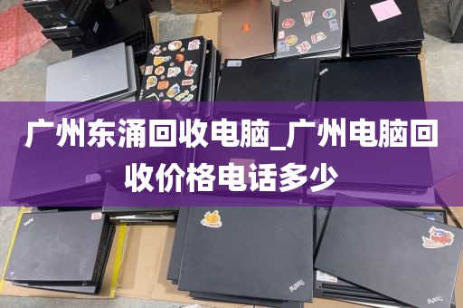 广州东涌回收电脑_广州电脑回收价格电话多少