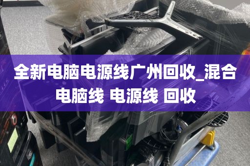 全新电脑电源线广州回收_混合电脑线 电源线 回收