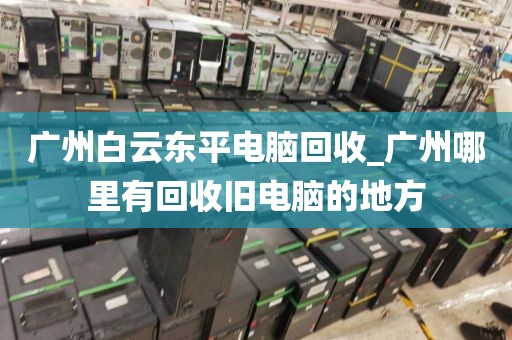 广州白云东平电脑回收_广州哪里有回收旧电脑的地方