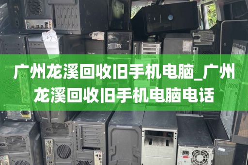 广州龙溪回收旧手机电脑_广州龙溪回收旧手机电脑电话