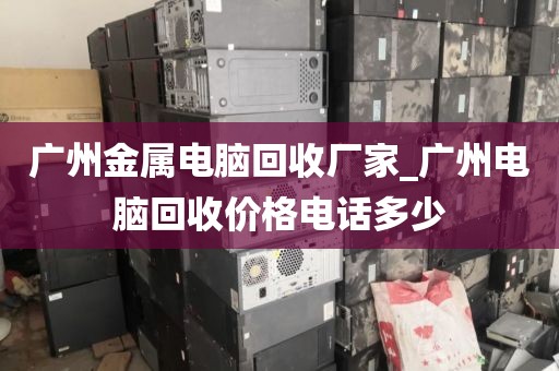 广州金属电脑回收厂家_广州电脑回收价格电话多少