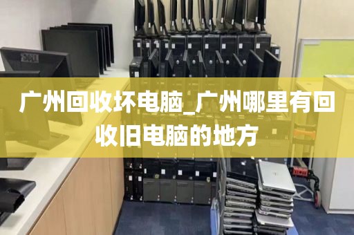 广州回收坏电脑_广州哪里有回收旧电脑的地方