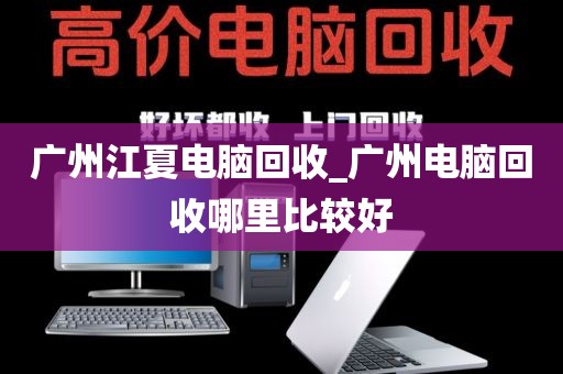 广州江夏电脑回收_广州电脑回收哪里比较好