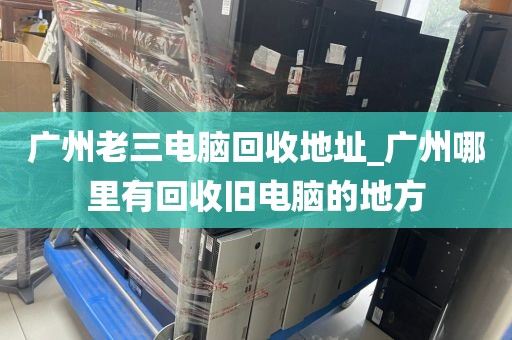 广州老三电脑回收地址_广州哪里有回收旧电脑的地方