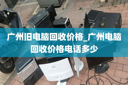 广州旧电脑回收价格_广州电脑回收价格电话多少