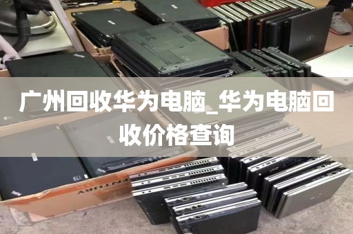 广州回收华为电脑_华为电脑回收价格查询