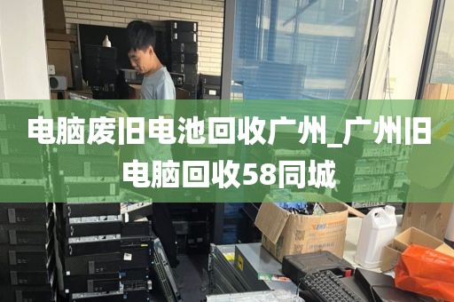 电脑废旧电池回收广州_广州旧电脑回收58同城