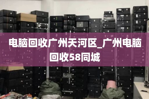 电脑回收广州天河区_广州电脑回收58同城