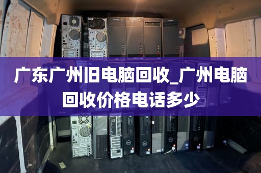 广东广州旧电脑回收_广州电脑回收价格电话多少