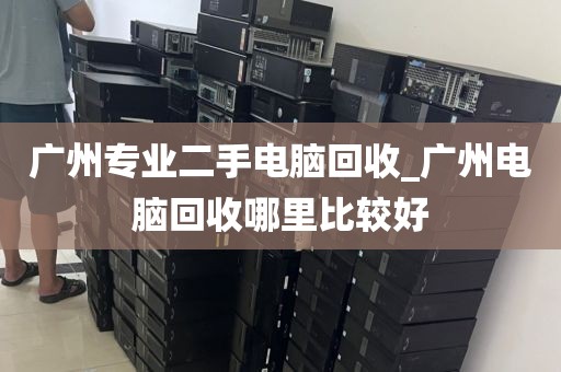 广州专业二手电脑回收_广州电脑回收哪里比较好