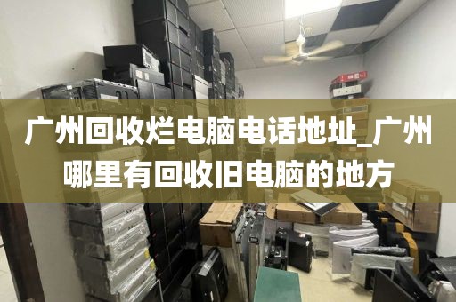 广州回收烂电脑电话地址_广州哪里有回收旧电脑的地方