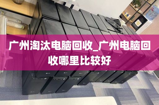 广州淘汰电脑回收_广州电脑回收哪里比较好