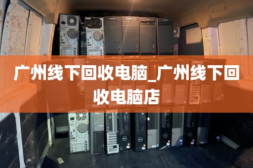 广州线下回收电脑_广州线下回收电脑店