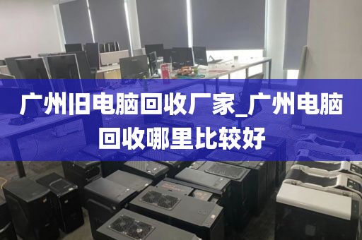 广州旧电脑回收厂家_广州电脑回收哪里比较好