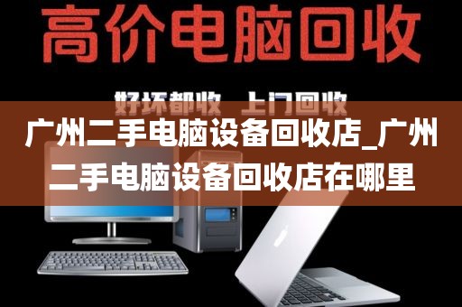 广州二手电脑设备回收店_广州二手电脑设备回收店在哪里