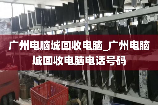 广州电脑城回收电脑_广州电脑城回收电脑电话号码