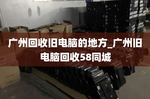 广州回收旧电脑的地方_广州旧电脑回收58同城